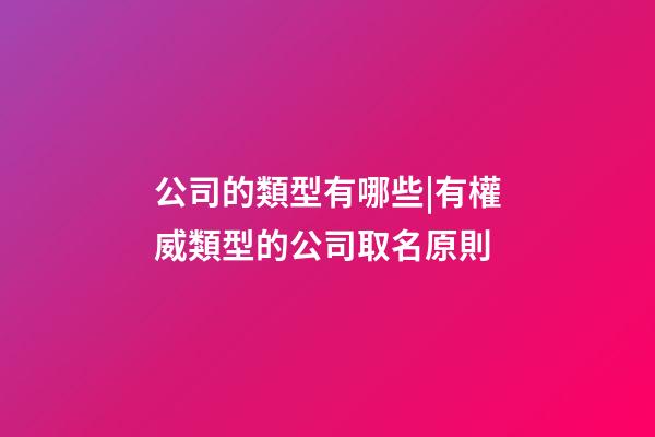 公司的類型有哪些|有權威類型的公司取名原則-第1張-公司起名-玄機派